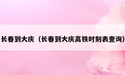 长春到大庆（长春到大庆高铁时刻表查询）