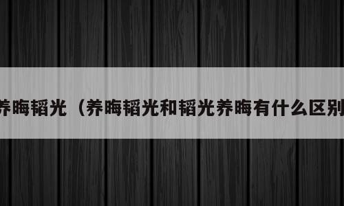 养晦韬光（养晦韬光和韬光养晦有什么区别）