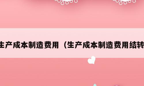 生产成本制造费用（生产成本制造费用结转）