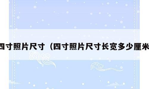 四寸照片尺寸（四寸照片尺寸长宽多少厘米）