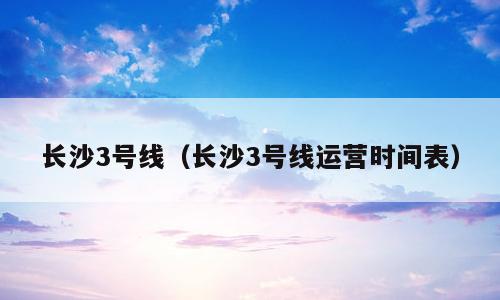 长沙3号线（长沙3号线运营时间表）