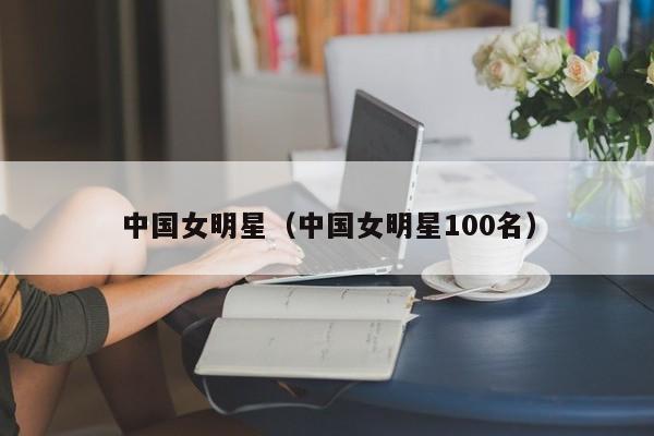 中国女明星（中国女明星100名）