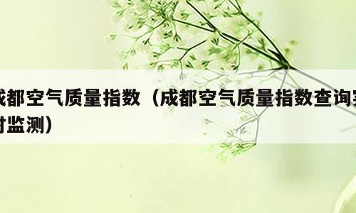 成都空气质量指数（成都空气质量指数查询实时监测）