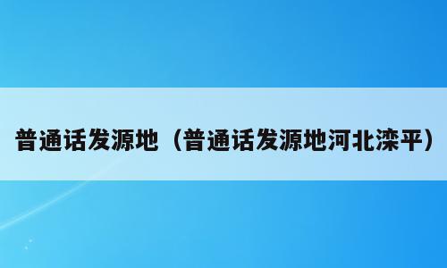 普通话发源地（普通话发源地河北滦平）