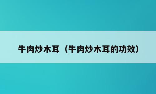 牛肉炒木耳（牛肉炒木耳的功效）