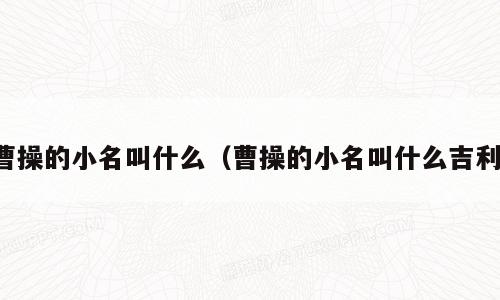 曹操的小名叫什么（曹操的小名叫什么吉利）