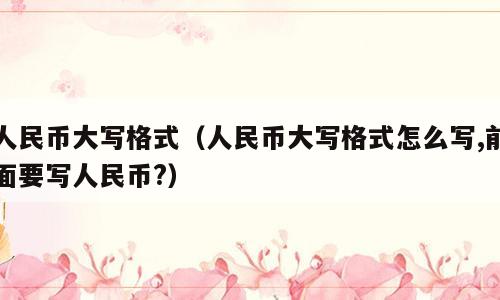 人民币大写格式（人民币大写格式怎么写,前面要写人民币?）