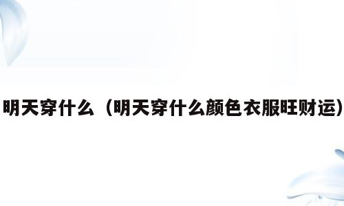明天穿什么（明天穿什么颜色衣服旺财运）