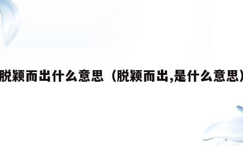 脱颖而出什么意思（脱颖而出,是什么意思）