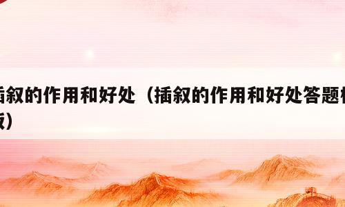 插叙的作用和好处（插叙的作用和好处答题模板）