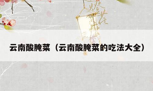 云南酸腌菜（云南酸腌菜的吃法大全）