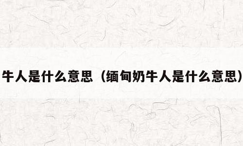 牛人是什么意思（缅甸奶牛人是什么意思）