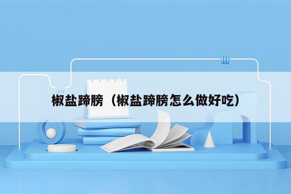 椒盐蹄膀（椒盐蹄膀怎么做好吃）
