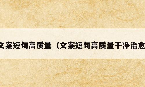 文案短句高质量（文案短句高质量干净治愈）