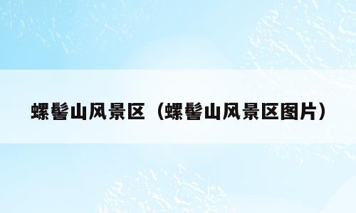 螺髻山风景区（螺髻山风景区图片）
