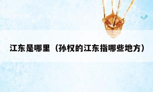 江东是哪里（孙权的江东指哪些地方）