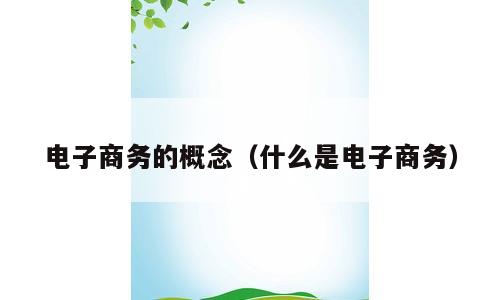 电子商务的概念（什么是电子商务）