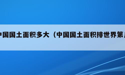 中国国土面积多大（中国国土面积排世界第几）