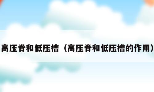 高压脊和低压槽（高压脊和低压槽的作用）