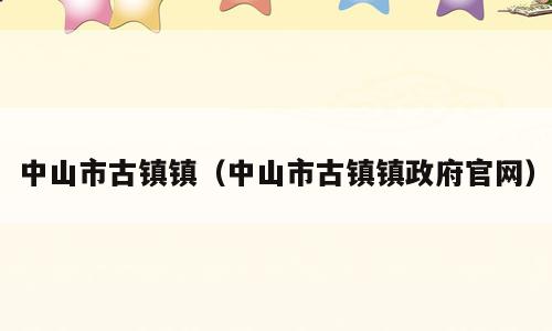 中山市古镇镇（中山市古镇镇政府官网）