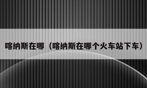 喀纳斯在哪（喀纳斯在哪个火车站下车）