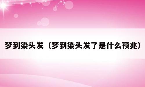 梦到染头发（梦到染头发了是什么预兆）