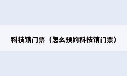 科技馆门票（怎么预约科技馆门票）