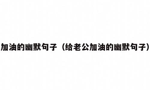 加油的幽默句子（给老公加油的幽默句子）
