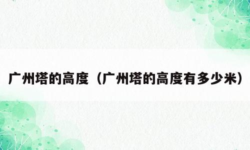 广州塔的高度（广州塔的高度有多少米）