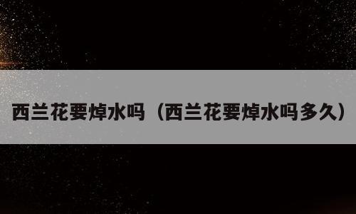 西兰花要焯水吗（西兰花要焯水吗多久）