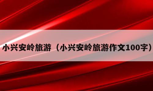 小兴安岭旅游（小兴安岭旅游作文100字）