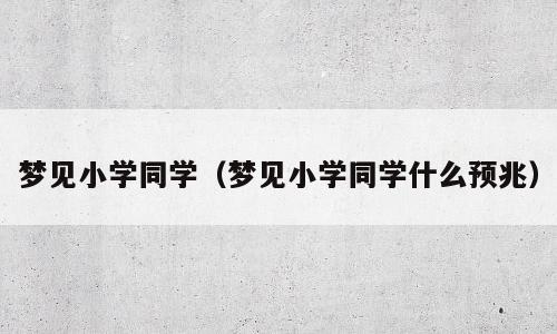 梦见小学同学（梦见小学同学什么预兆）