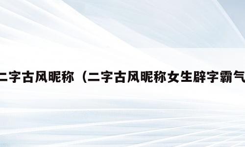 二字古风昵称（二字古风昵称女生辟字霸气）