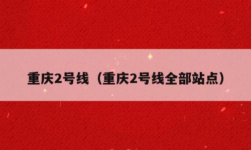 重庆2号线（重庆2号线全部站点）