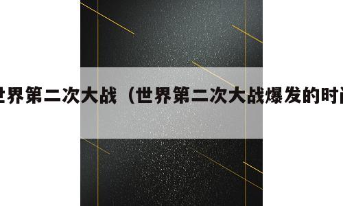 世界第二次大战（世界第二次大战爆发的时间）