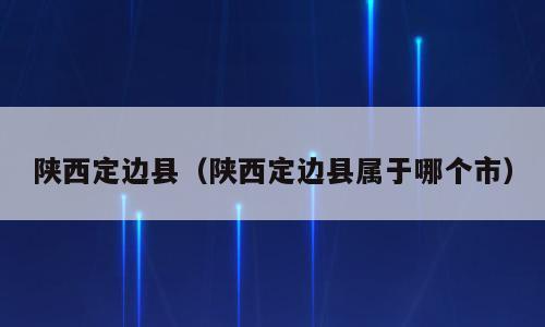 陕西定边县（陕西定边县属于哪个市）