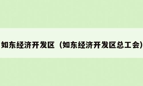 如东经济开发区（如东经济开发区总工会）