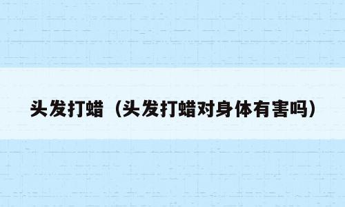 头发打蜡（头发打蜡对身体有害吗）