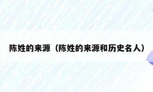 陈姓的来源（陈姓的来源和历史名人）