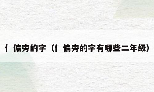亻偏旁的字（亻偏旁的字有哪些二年级）