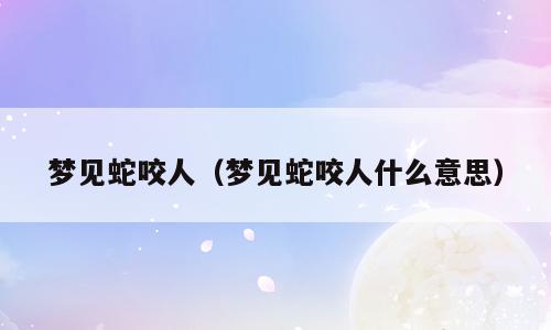 梦见蛇咬人（梦见蛇咬人什么意思）