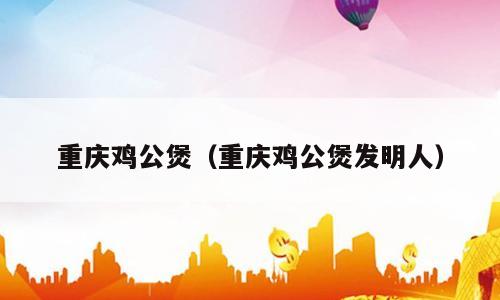 重庆鸡公煲（重庆鸡公煲发明人）