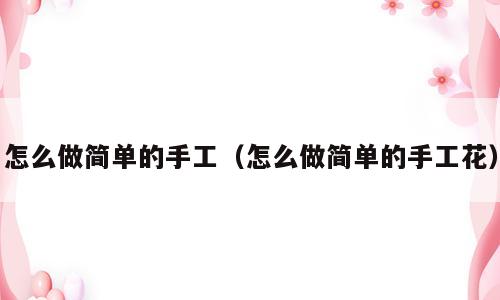 怎么做简单的手工（怎么做简单的手工花）