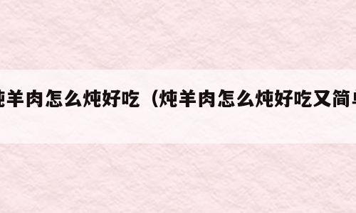 炖羊肉怎么炖好吃（炖羊肉怎么炖好吃又简单）