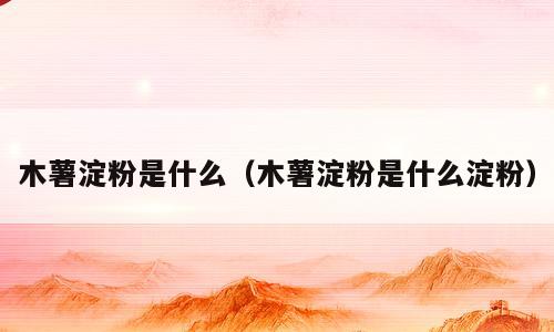 木薯淀粉是什么（木薯淀粉是什么淀粉）