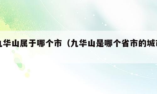 九华山属于哪个市（九华山是哪个省市的城市）