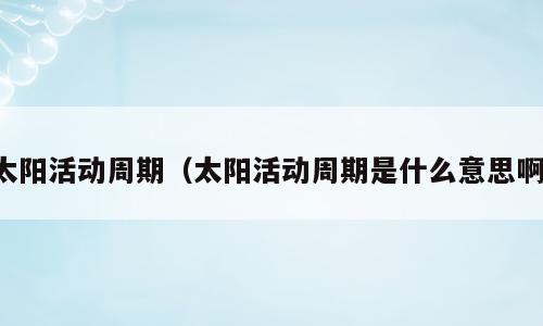太阳活动周期（太阳活动周期是什么意思啊）