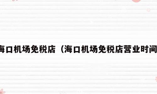 海口机场免税店（海口机场免税店营业时间）