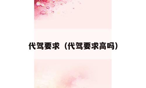 代驾要求（代驾要求高吗）