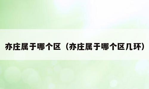 亦庄属于哪个区（亦庄属于哪个区几环）